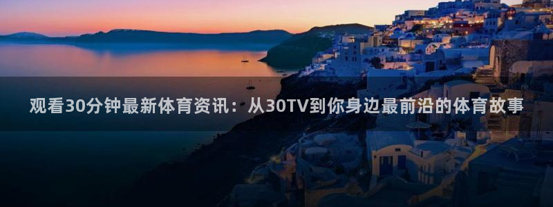 观看30分钟最新体育资讯：从30TV到你身边最前沿的体育故事