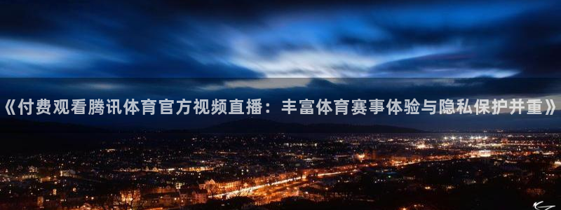 《付费观看腾讯体育官方视频直播：丰富体育赛事体验与隐私保护并重》