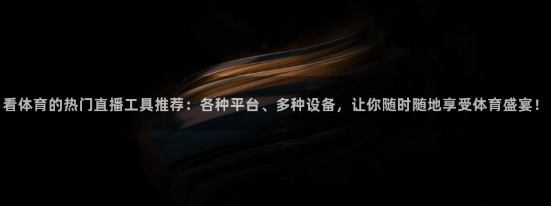 看体育的热门直播工具推荐：各种平台、多种设备，让你随时随地享受体育盛宴！