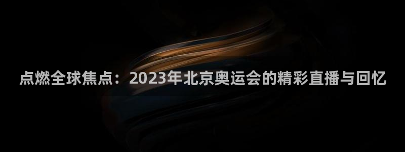 点燃全球焦点：2023年北京奥运会的精彩直播与回忆