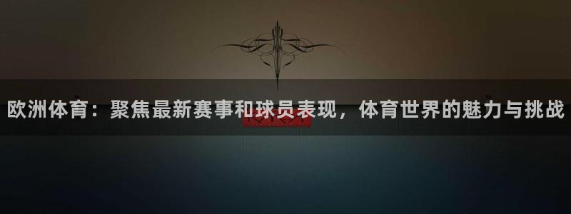 欧洲体育：聚焦最新赛事和球员表现，体育世界的魅力与挑战