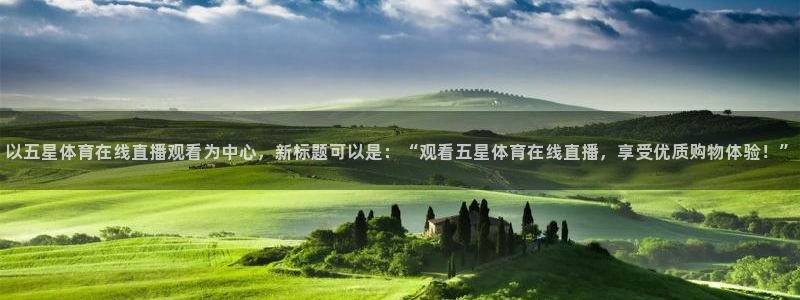 以五星体育在线直播观看为中心，新标题可以是：“观看五星体育在线直播，享受优质购物体验！”