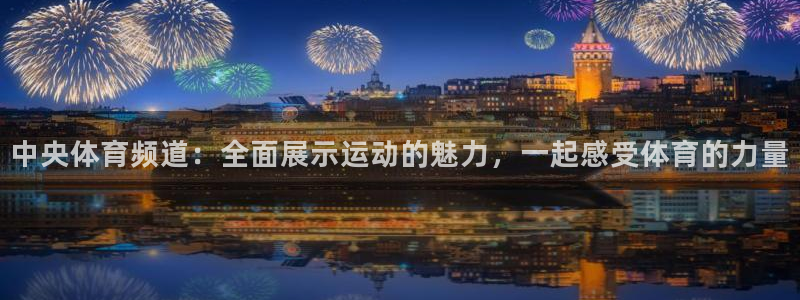 中央体育频道：全面展示运动的魅力，一起感受体育的力量