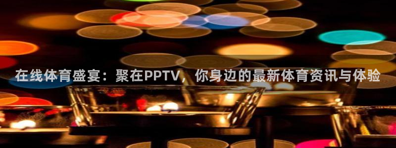 在线体育盛宴：聚在PPTV，你身边的最新体育资讯与体验