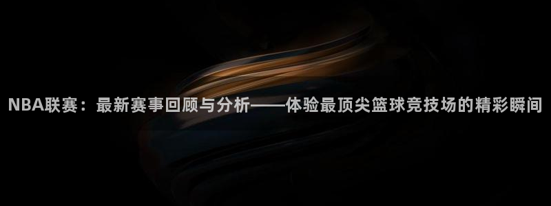 NBA联赛：最新赛事回顾与分析——体验最顶尖篮球竞技场的精彩瞬间