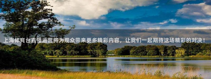 上海体育台直播运营将为观众带来更多精彩内容，让我们一起期待这场精彩的对决！
